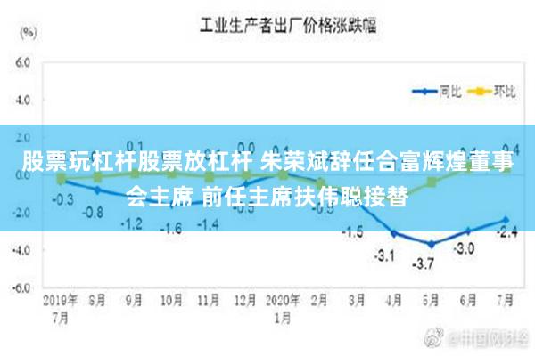 股票玩杠杆股票放杠杆 朱荣斌辞任合富辉煌董事会主席 前任主席扶伟聪接替