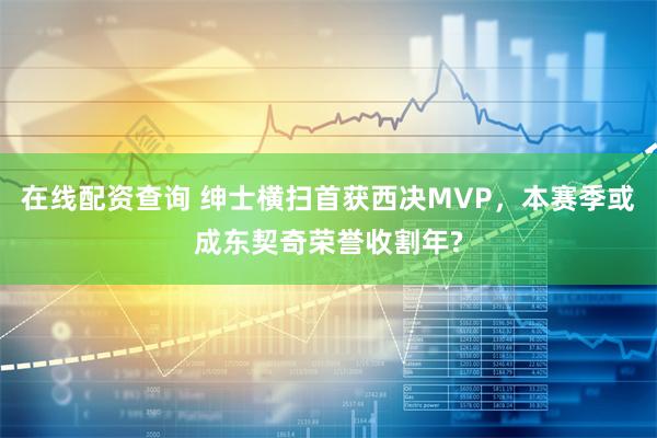 在线配资查询 绅士横扫首获西决MVP，本赛季或成东契奇荣誉收割年?