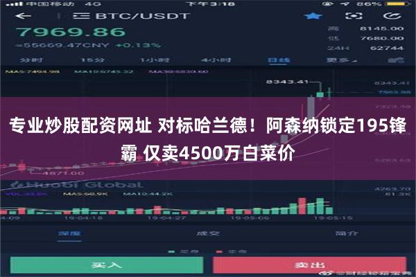 专业炒股配资网址 对标哈兰德！阿森纳锁定195锋霸 仅卖4500万白菜价