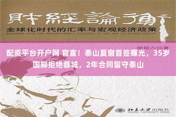 配资平台开户网 官宣！泰山夏窗首签曝光，35岁国脚拒绝蓉城，2年合同留守泰山