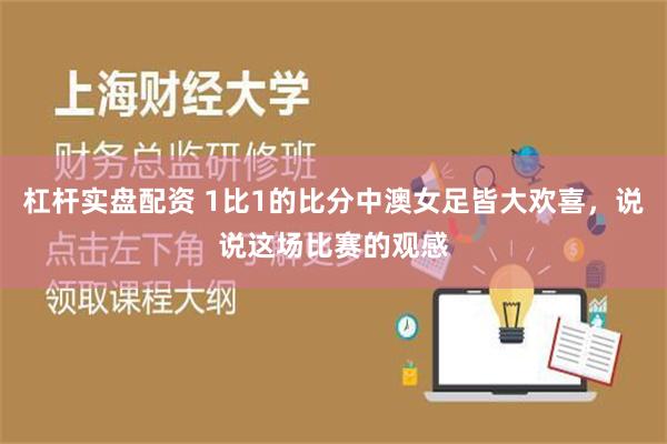 杠杆实盘配资 1比1的比分中澳女足皆大欢喜，说说这场比赛的观感