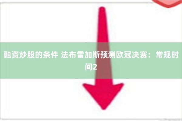 融资炒股的条件 法布雷加斯预测欧冠决赛：常规时间2