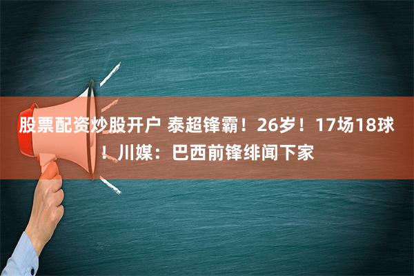 股票配资炒股开户 泰超锋霸！26岁！17场18球！川媒：巴西前锋绯闻下家