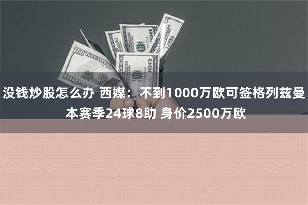 没钱炒股怎么办 西媒：不到1000万欧可签格列兹曼 本赛季24球8助 身价2500万欧