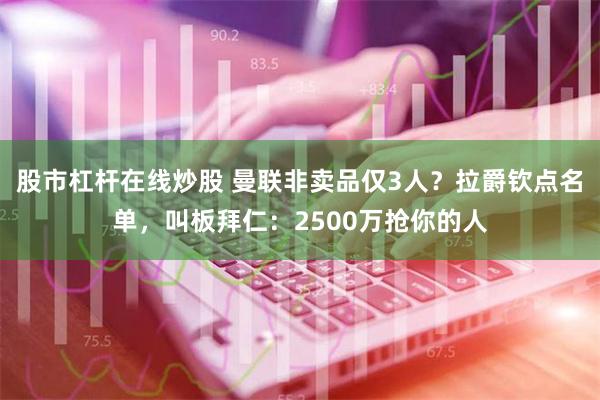 股市杠杆在线炒股 曼联非卖品仅3人？拉爵钦点名单，叫板拜仁：2500万抢你的人