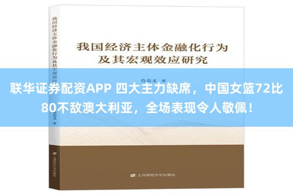 联华证券配资APP 四大主力缺席，中国女篮72比80不敌澳大利亚，全场表现令人敬佩！