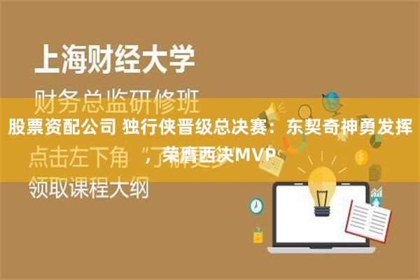 股票资配公司 独行侠晋级总决赛：东契奇神勇发挥，荣膺西决MVP