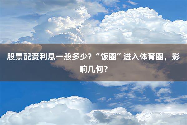 股票配资利息一般多少? “饭圈”进入体育圈，影响几何？