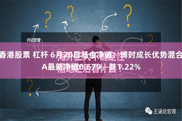 香港股票 杠杆 6月20日基金净值：博时成长优势混合A最新净值0.679，跌1.22%