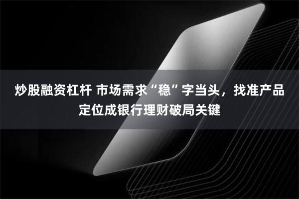 炒股融资杠杆 市场需求“稳”字当头，找准产品定位成银行理财破局关键