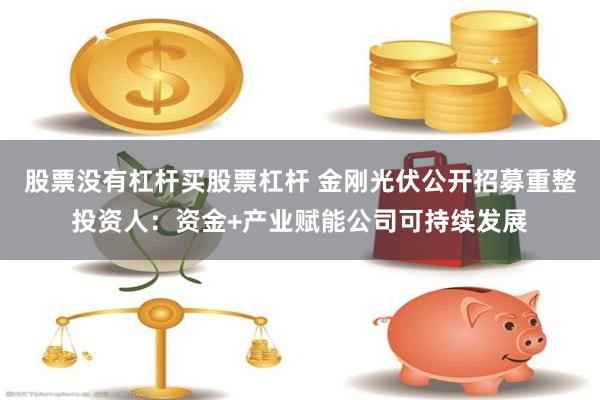 股票没有杠杆买股票杠杆 金刚光伏公开招募重整投资人：资金+产业赋能公司可持续发展