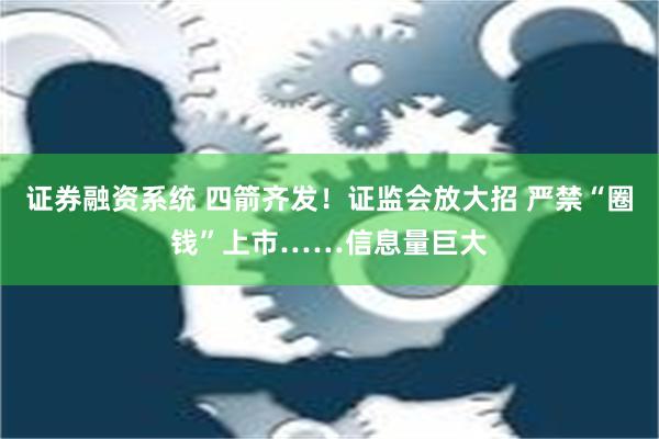 证券融资系统 四箭齐发！证监会放大招 严禁“圈钱”上市……信息量巨大