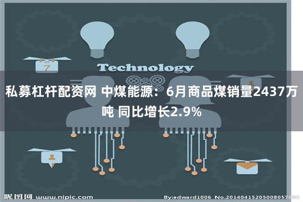 私募杠杆配资网 中煤能源：6月商品煤销量2437万吨 同比增长2.9%