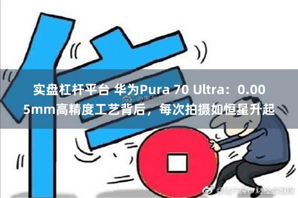 实盘杠杆平台 华为Pura 70 Ultra：0.005mm高精度工艺背后，每次拍摄如恒星升起