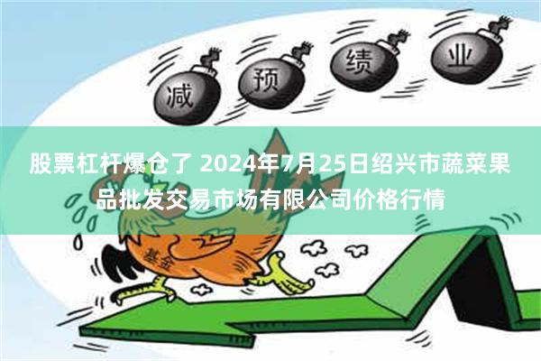 股票杠杆爆仓了 2024年7月25日绍兴市蔬菜果品批发交易市场有限公司价格行情