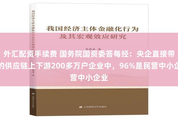 外汇配资手续费 国务院国资委答每经：央企直接带动的供应链上下游200多万户企业中，96%是民营中小企业