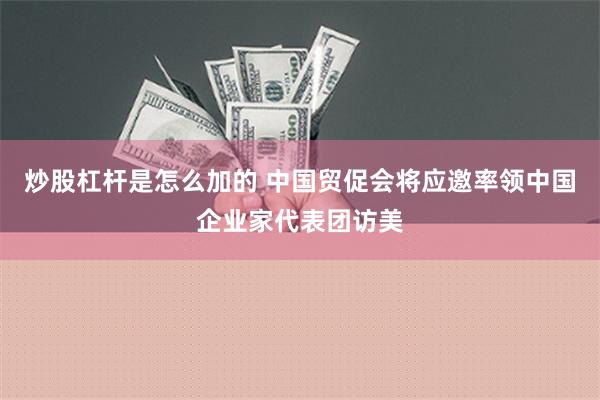 炒股杠杆是怎么加的 中国贸促会将应邀率领中国企业家代表团访美