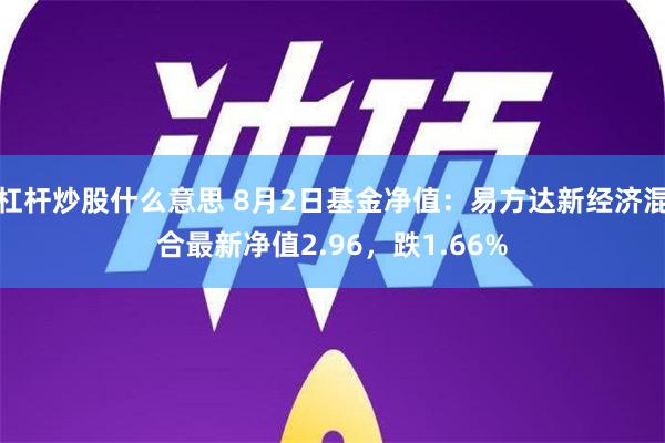 杠杆炒股什么意思 8月2日基金净值：易方达新经济混合最新净值2.96，跌1.66%