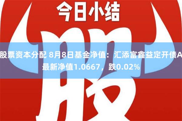 股票资本分配 8月8日基金净值：汇添富鑫益定开债A最新净值1.0667，跌0.02%