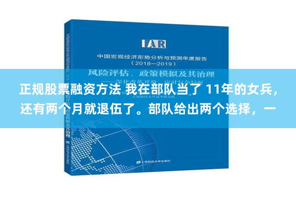 正规股票融资方法 我在部队当了 11年的女兵，还有两个月就退伍了。部队给出两个选择，一