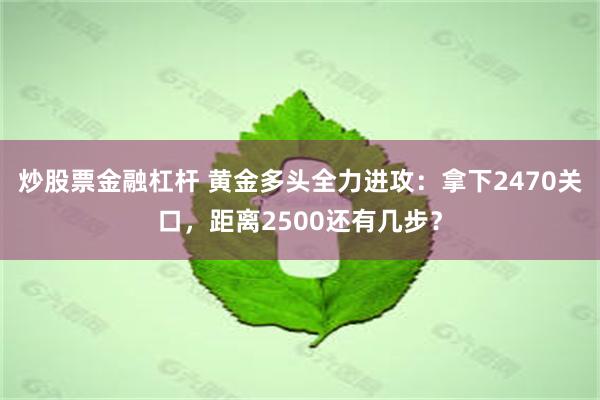 炒股票金融杠杆 黄金多头全力进攻：拿下2470关口，距离2500还有几步？