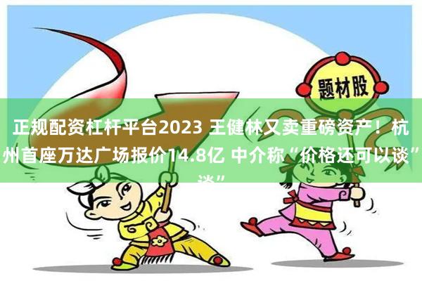 正规配资杠杆平台2023 王健林又卖重磅资产！杭州首座万达广场报价14.8亿 中介称“价格还可以谈”