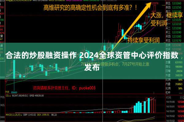 合法的炒股融资操作 2024全球资管中心评价指数发布