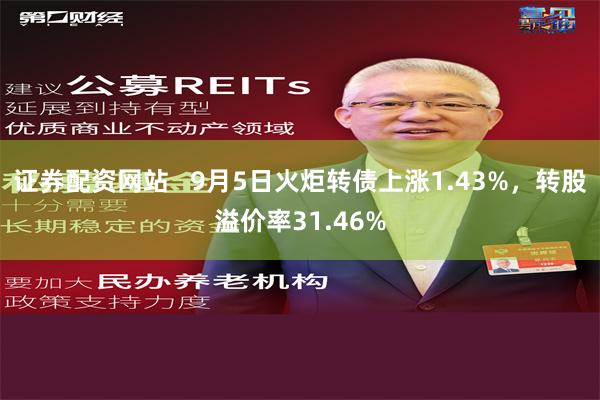 证券配资网站   9月5日火炬转债上涨1.43%，转股溢价率31.46%