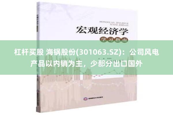 杠杆买股 海锅股份(301063.SZ)：公司风电产品以内销为主，少部分出口国外