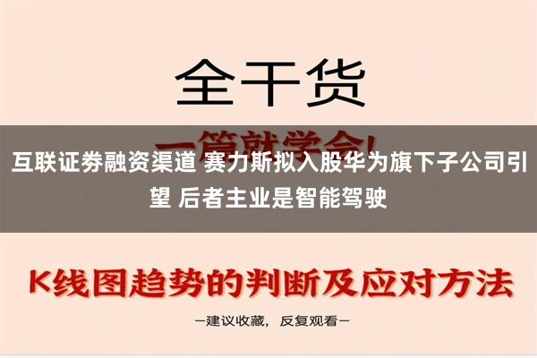 互联证劵融资渠道 赛力斯拟入股华为旗下子公司引望 后者主业是智能驾驶