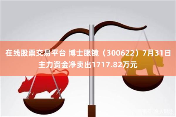 在线股票交易平台 博士眼镜（300622）7月31日主力资金净卖出1717.82万元