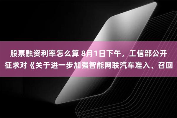 股票融资利率怎么算 8月1日下午，工信部公开征求对《关于进一步加强智能网联汽车准入、召回