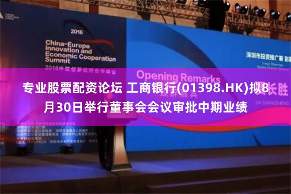 专业股票配资论坛 工商银行(01398.HK)拟8月30日举行董事会会议审批中期业绩