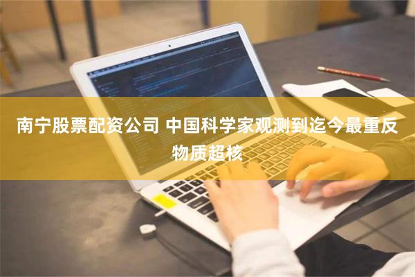 南宁股票配资公司 中国科学家观测到迄今最重反物质超核