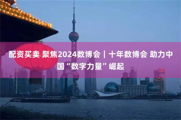 配资买卖 聚焦2024数博会｜十年数博会 助力中国“数字力量”崛起