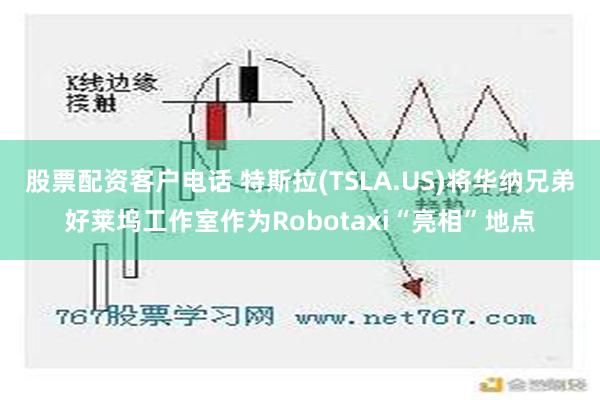 股票配资客户电话 特斯拉(TSLA.US)将华纳兄弟好莱坞工作室作为Robotaxi“亮相”地点