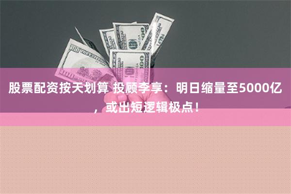 股票配资按天划算 投顾李享：明日缩量至5000亿，或出短逻辑极点！