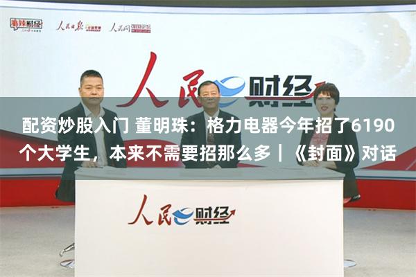 配资炒股入门 董明珠：格力电器今年招了6190个大学生，本来不需要招那么多｜《封面》对话