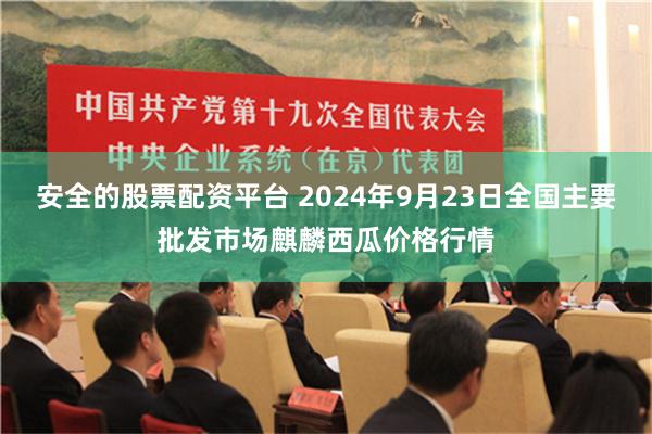 安全的股票配资平台 2024年9月23日全国主要批发市场麒麟西瓜价格行情