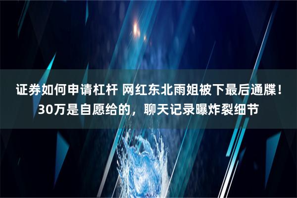 证券如何申请杠杆 网红东北雨姐被下最后通牒！30万是自愿给的，聊天记录曝炸裂细节