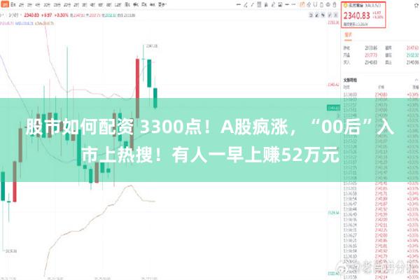 股市如何配资 3300点！A股疯涨，“00后”入市上热搜！有人一早上赚52万元