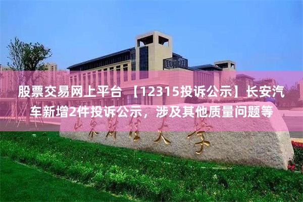 股票交易网上平台 【12315投诉公示】长安汽车新增2件投诉公示，涉及其他质量问题等