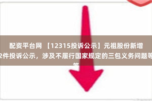 配资平台网 【12315投诉公示】元祖股份新增2件投诉公示，涉及不履行国家规定的三包义务问题等