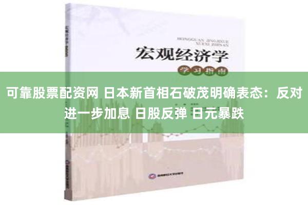 可靠股票配资网 日本新首相石破茂明确表态：反对进一步加息 日股反弹 日元暴跌