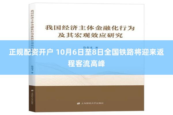 正规配资开户 10月6日至8日全国铁路将迎来返程客流高峰