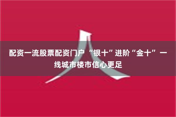 配资一流股票配资门户 “银十”进阶“金十” 一线城市楼市信心更足