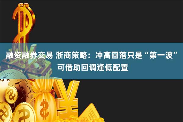 融资融券交易 浙商策略：冲高回落只是“第一波” 可借助回调逢低配置