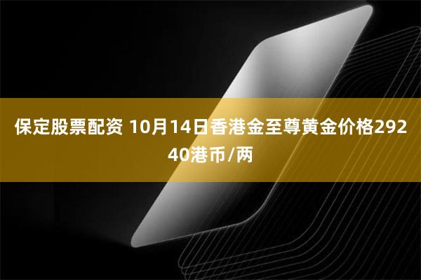 保定股票配资 10月14日香港金至尊黄金价格29240港币/两