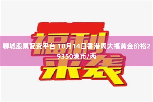 聊城股票配资平台 10月14日香港周大福黄金价格29350港币/两