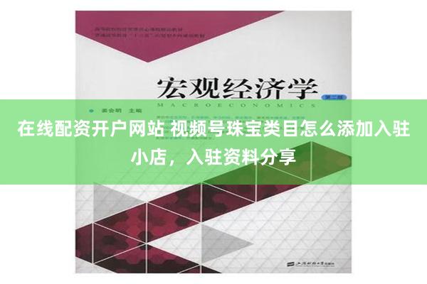 在线配资开户网站 视频号珠宝类目怎么添加入驻小店，入驻资料分享